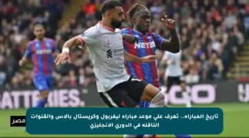 تاريخ المباراة.. تعرف على موعد مباراة ليفربول وكريستال بالاس والقنوات الناقلة في الدوري الإنجليزي